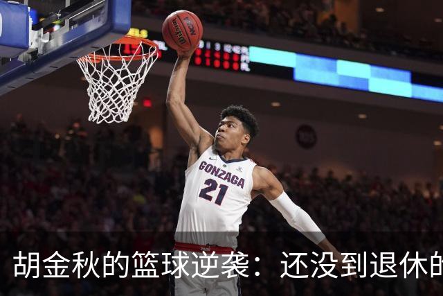 胡金秋的篮球逆袭：还没到退休的时候！